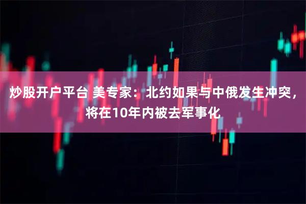 炒股开户平台 美专家：北约如果与中俄发生冲突，将在10年内被去军事化