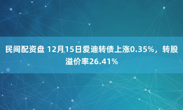 民间配资盘 12月15日爱迪转债上涨0.35%，转股溢价率26.41%