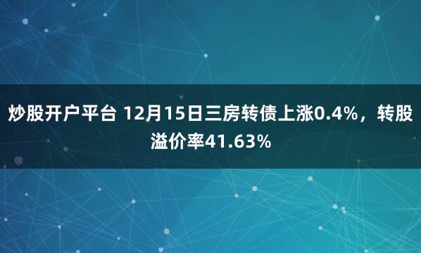 炒股开户平台 12月15日三房转债上涨0.4%，转股溢价率41.63%