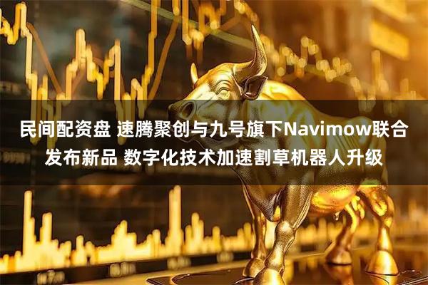 民间配资盘 速腾聚创与九号旗下Navimow联合发布新品 数字化技术加速割草机器人升级