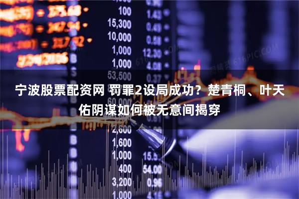 宁波股票配资网 罚罪2设局成功？楚青桐、叶天佑阴谋如何被无意间揭穿