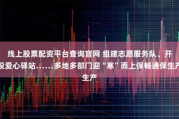 线上股票配资平台查询官网 组建志愿服务队、开设爱心驿站……多地多部门迎“寒”而上保畅通保生产
