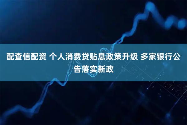 配查信配资 个人消费贷贴息政策升级 多家银行公告落实新政