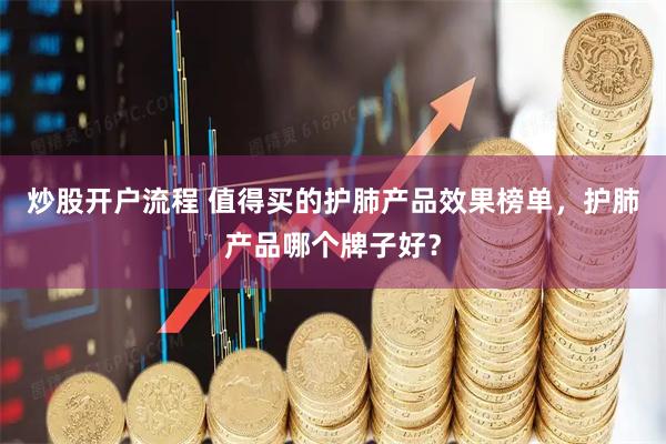 炒股开户流程 值得买的护肺产品效果榜单，护肺产品哪个牌子好？