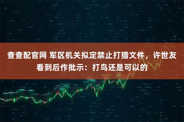 查查配官网 军区机关拟定禁止打猎文件，许世友看到后作批示：打鸟还是可以的