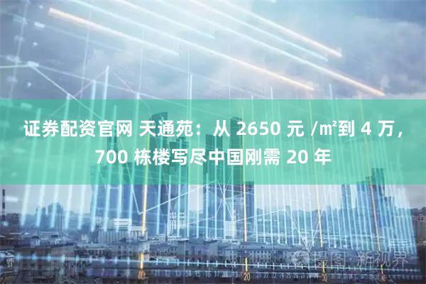 证券配资官网 天通苑：从 2650 元 /㎡到 4 万，700 栋楼写尽中国刚需 20 年