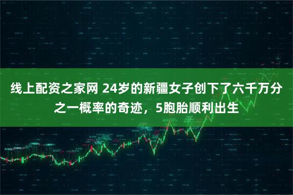 线上配资之家网 24岁的新疆女子创下了六千万分之一概率的奇迹，5胞胎顺利出生