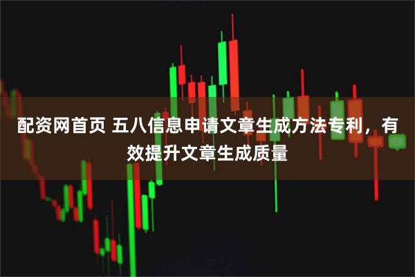 配资网首页 五八信息申请文章生成方法专利，有效提升文章生成质量