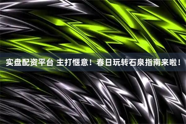 实盘配资平台 主打惬意！春日玩转石泉指南来啦！