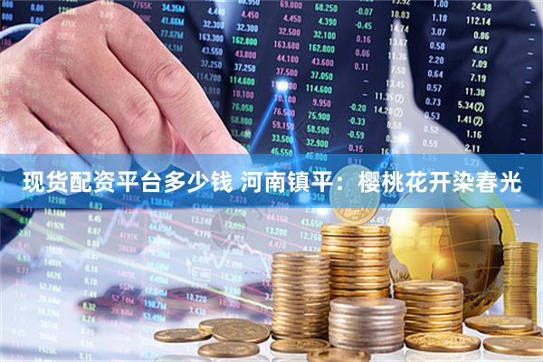现货配资平台多少钱 河南镇平：樱桃花开染春光