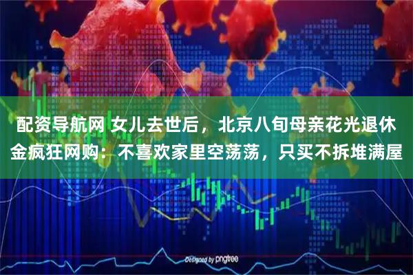 配资导航网 女儿去世后，北京八旬母亲花光退休金疯狂网购：不喜欢家里空荡荡，只买不拆堆满屋