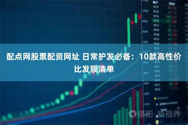 配点网股票配资网址 日常护发必备：10款高性价比发膜清单