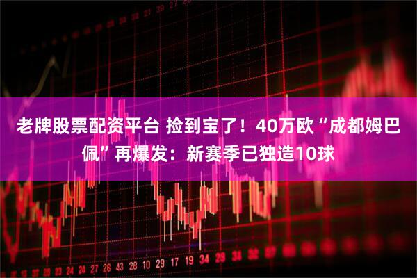 老牌股票配资平台 捡到宝了！40万欧“成都姆巴佩”再爆发：新赛季已独造10球